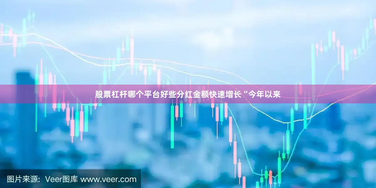 股票杠杆哪个平台好些　　分红金额快速增长　　“今年以来