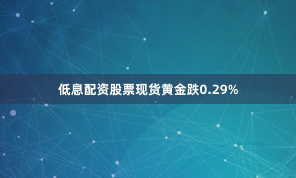 低息配资股票现货黄金跌0.29%