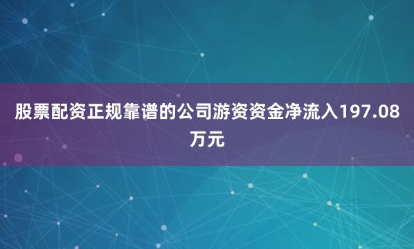 股票配资正规靠谱的公司游资资金净流入197.08万元