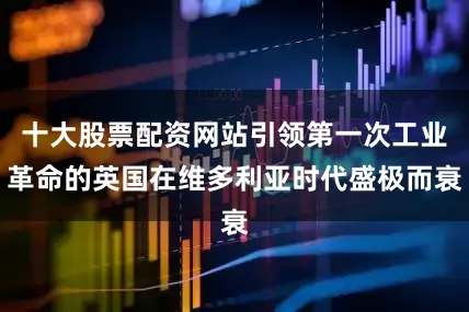 十大股票配资网站引领第一次工业革命的英国在维多利亚时代盛极而衰