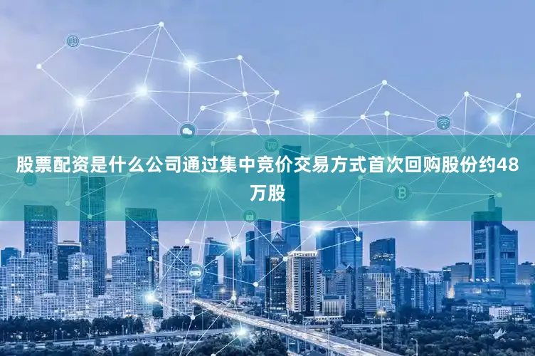 股票配资是什么公司通过集中竞价交易方式首次回购股份约48万股