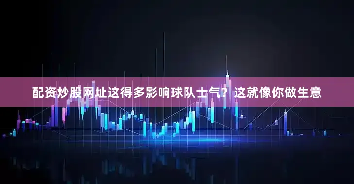 配资炒股网址这得多影响球队士气？这就像你做生意