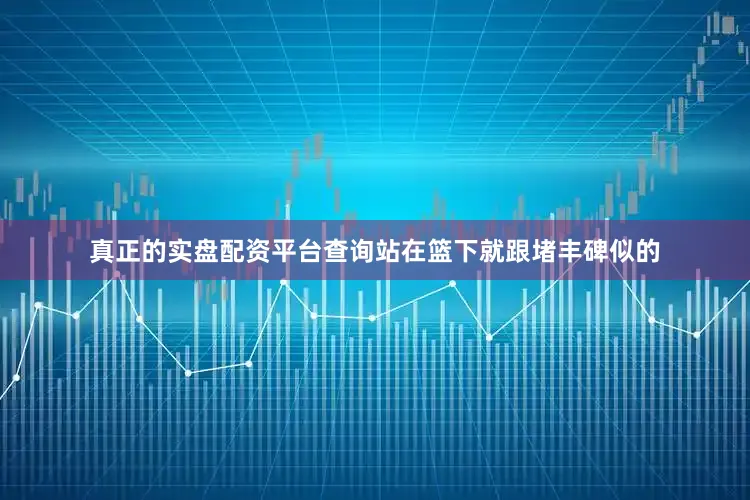 真正的实盘配资平台查询站在篮下就跟堵丰碑似的