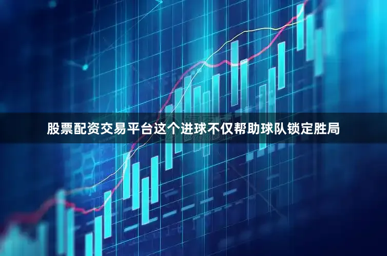 股票配资交易平台这个进球不仅帮助球队锁定胜局