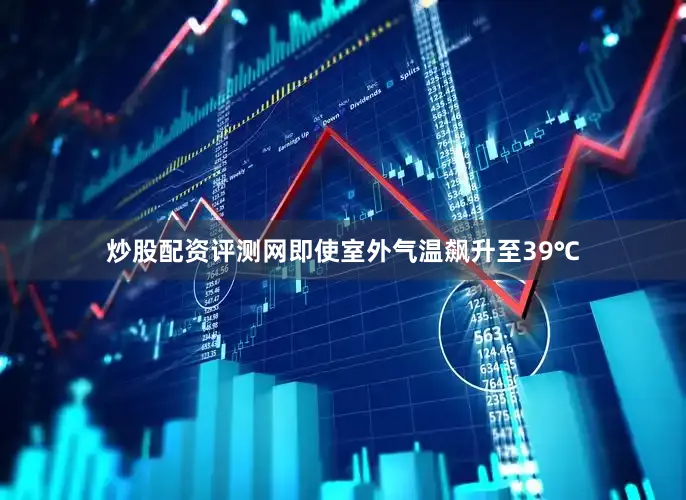 炒股配资评测网即使室外气温飙升至39℃