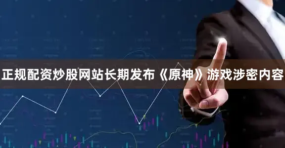 正规配资炒股网站长期发布《原神》游戏涉密内容