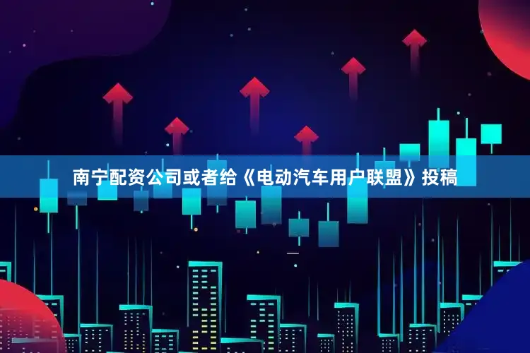 南宁配资公司或者给《电动汽车用户联盟》投稿