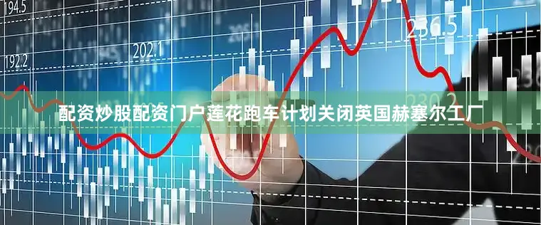 配资炒股配资门户莲花跑车计划关闭英国赫塞尔工厂
