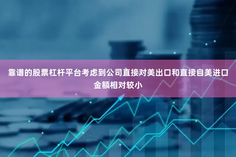 靠谱的股票杠杆平台考虑到公司直接对美出口和直接自美进口金额相对较小