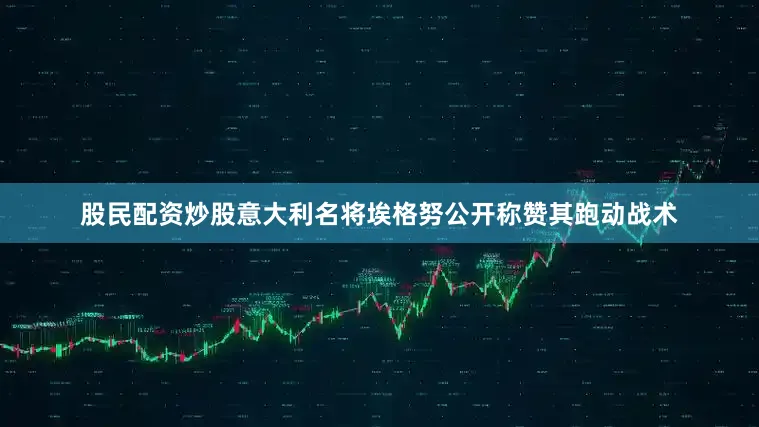 股民配资炒股意大利名将埃格努公开称赞其跑动战术