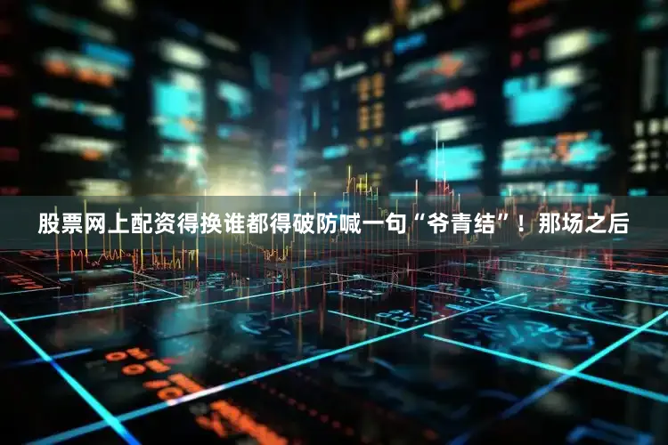 股票网上配资得换谁都得破防喊一句“爷青结”！那场之后