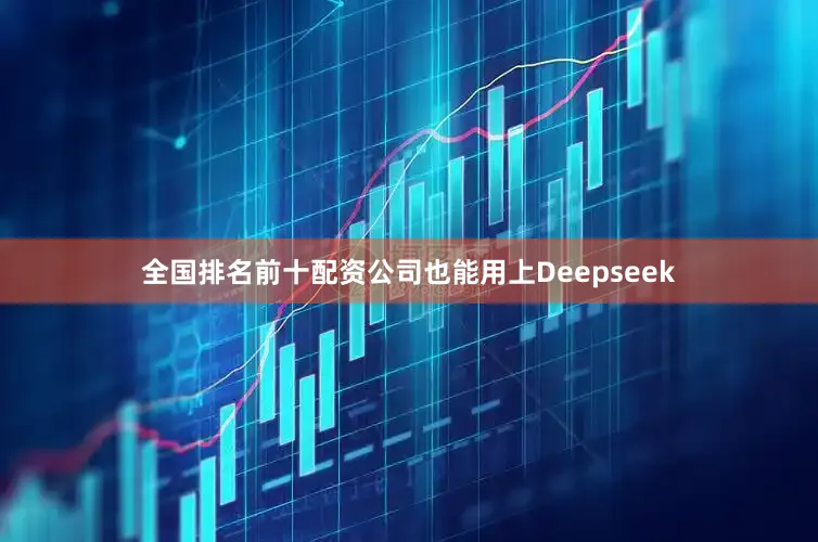 全国排名前十配资公司也能用上Deepseek