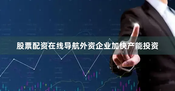 股票配资在线导航外资企业加快产能投资