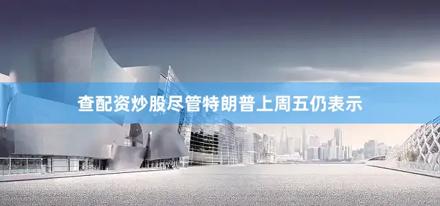 查配资炒股尽管特朗普上周五仍表示