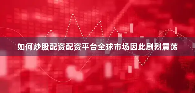 如何炒股配资配资平台全球市场因此剧烈震荡