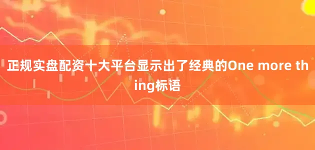 正规实盘配资十大平台显示出了经典的One more thing标语