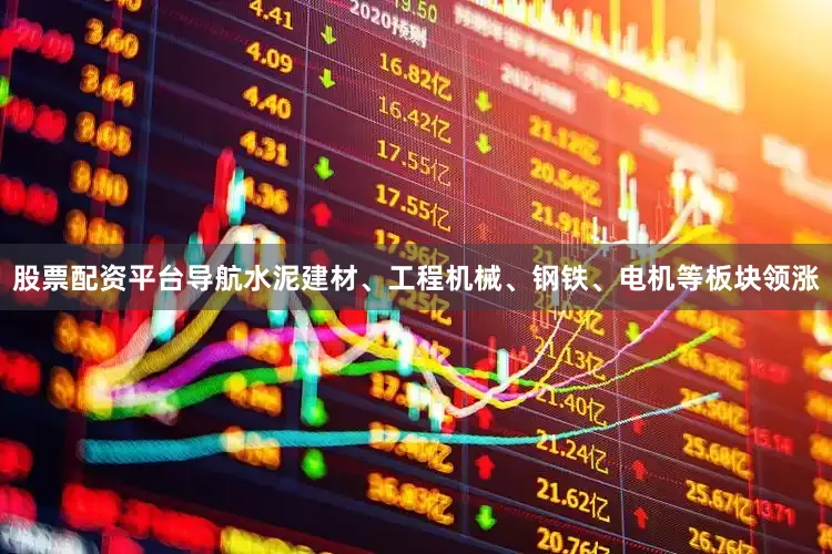 股票配资平台导航水泥建材、工程机械、钢铁、电机等板块领涨
