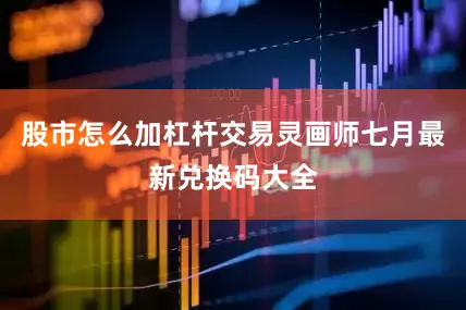 股市怎么加杠杆交易灵画师七月最新兑换码大全