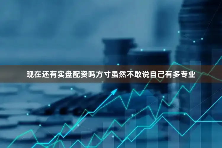 现在还有实盘配资吗方寸虽然不敢说自己有多专业