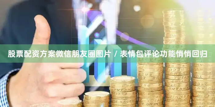 股票配资方案微信朋友圈图片 / 表情包评论功能悄悄回归