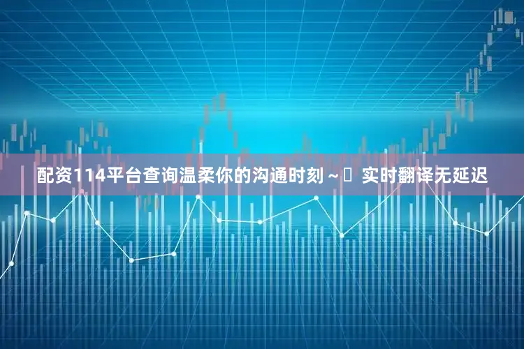 配资114平台查询温柔你的沟通时刻～✨实时翻译无延迟