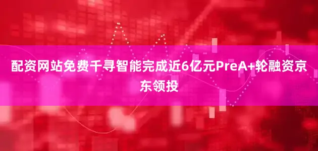 配资网站免费千寻智能完成近6亿元PreA+轮融资京东领投