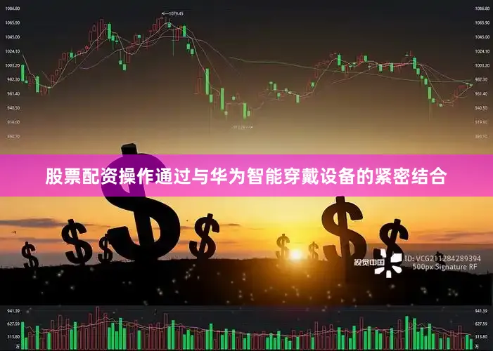 股票配资操作通过与华为智能穿戴设备的紧密结合