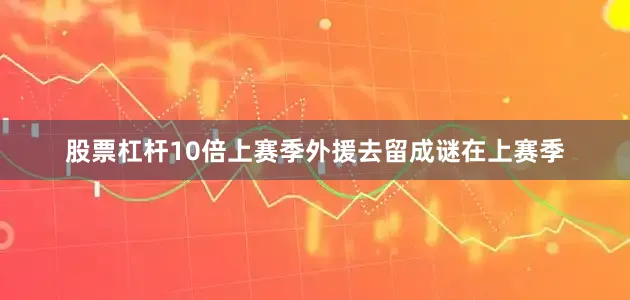 股票杠杆10倍上赛季外援去留成谜在上赛季