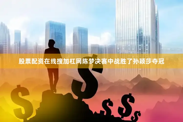股票配资在线搜加杠网陈梦决赛中战胜了孙颖莎夺冠
