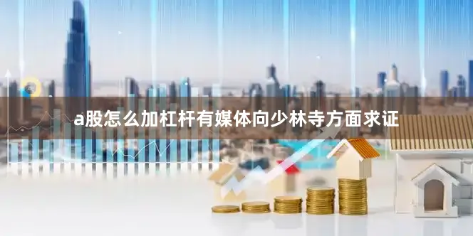 a股怎么加杠杆有媒体向少林寺方面求证