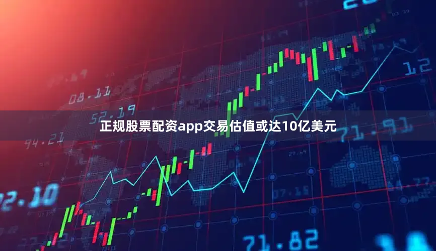 正规股票配资app交易估值或达10亿美元
