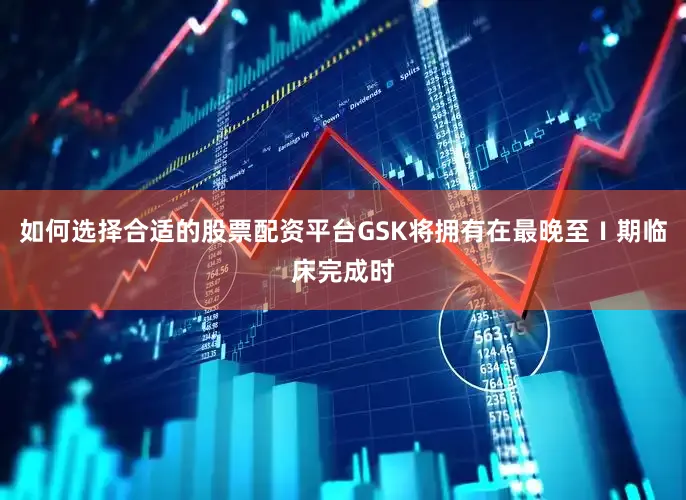 如何选择合适的股票配资平台GSK将拥有在最晚至Ⅰ期临床完成时