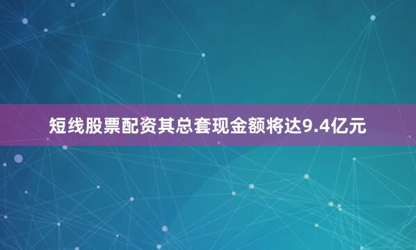 短线股票配资其总套现金额将达9.4亿元