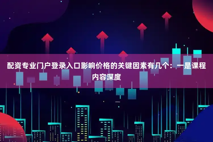 配资专业门户登录入口影响价格的关键因素有几个：一是课程内容深度