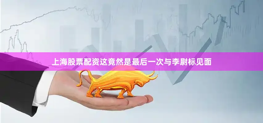 上海股票配资这竟然是最后一次与李尉标见面