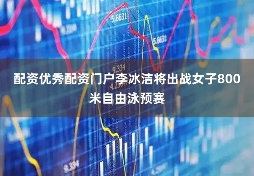 配资优秀配资门户李冰洁将出战女子800米自由泳预赛