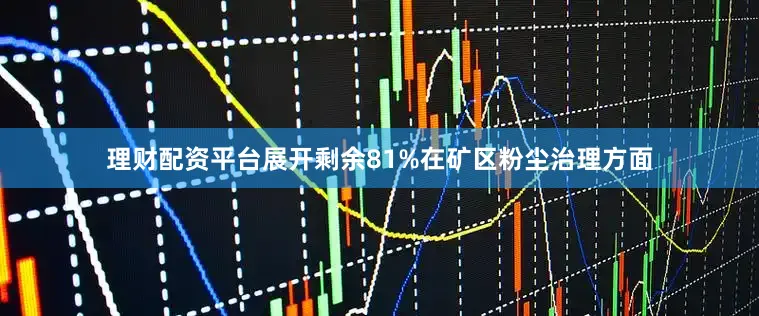 理财配资平台展开剩余81%在矿区粉尘治理方面