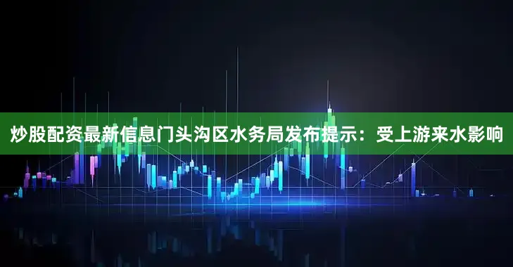 炒股配资最新信息门头沟区水务局发布提示：受上游来水影响