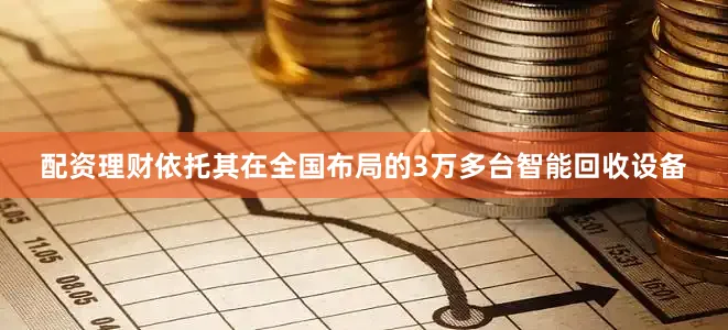配资理财依托其在全国布局的3万多台智能回收设备