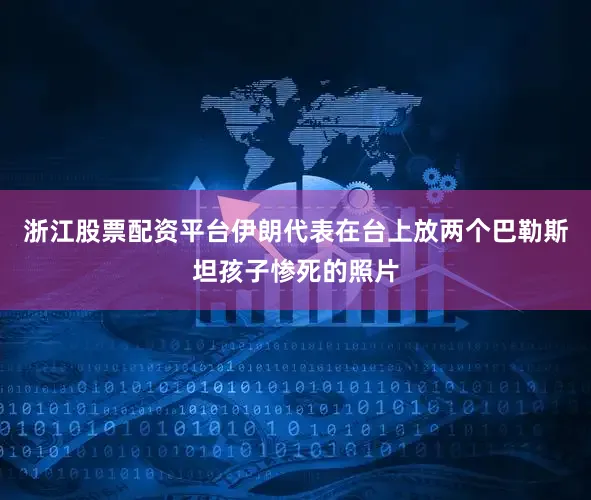浙江股票配资平台伊朗代表在台上放两个巴勒斯坦孩子惨死的照片