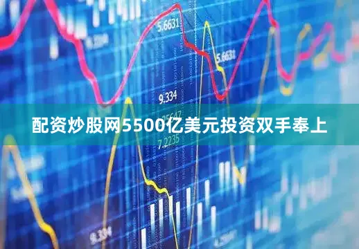 配资炒股网5500亿美元投资双手奉上