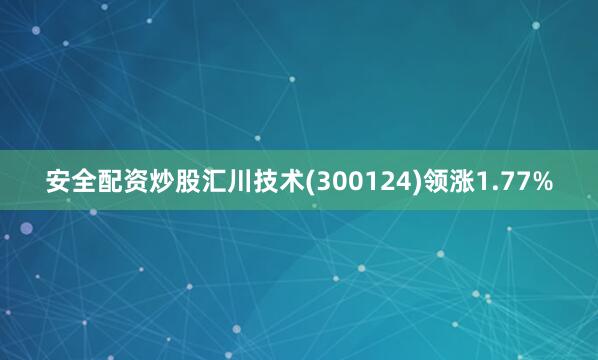 安全配资炒股汇川技术(300124)领涨1.77%