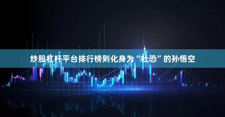 炒股杠杆平台排行榜则化身为“社恐”的孙悟空