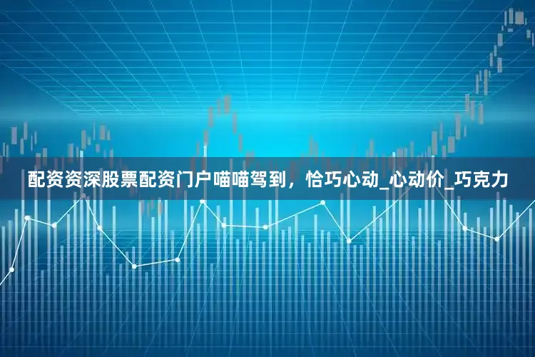 配资资深股票配资门户喵喵驾到，恰巧心动_心动价_巧克力