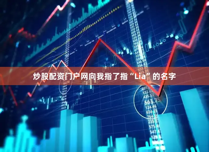 炒股配资门户网向我指了指“Lia”的名字
