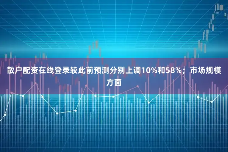 散户配资在线登录较此前预测分别上调10%和58%；市场规模方面