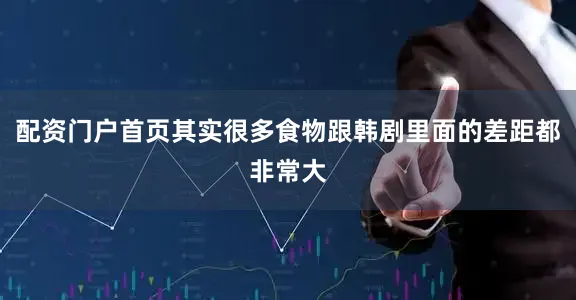 配资门户首页其实很多食物跟韩剧里面的差距都非常大