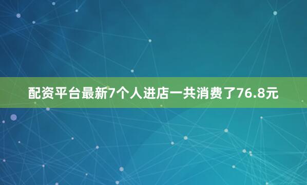 配资平台最新7个人进店一共消费了76.8元
