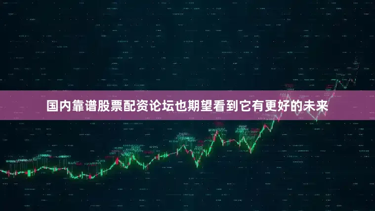 国内靠谱股票配资论坛也期望看到它有更好的未来