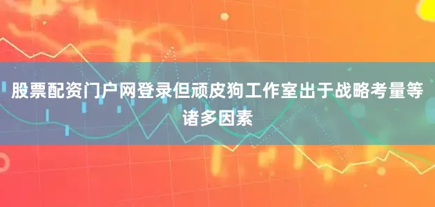 股票配资门户网登录但顽皮狗工作室出于战略考量等诸多因素